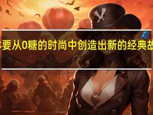 元气森林要从0糖的时尚中创造出新的经典故事才刚刚开始