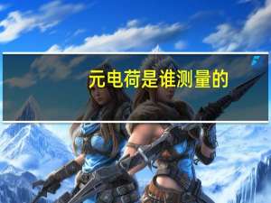 元电荷是谁测量的（元电荷）