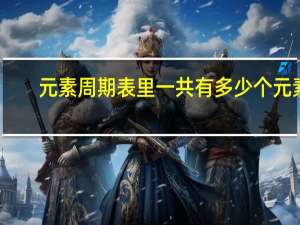 元素周期表里一共有多少个元素