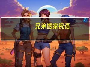兄弟搬家祝语