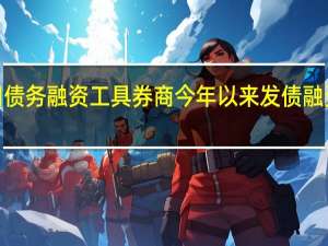 充分运用债务融资工具券商今年以来发债融资已超1万亿元
