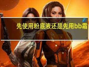 先使用粉底液还是先用bb霜