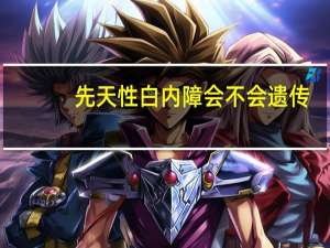 先天性白内障会不会遗传（先天性白内障）