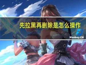先拉黑再删除是怎么操作（先拉黑后删除怎么设置）
