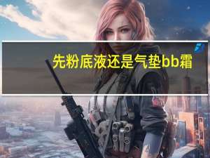 先粉底液还是气垫bb霜