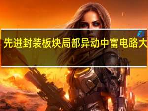 先进封装板块局部异动 中富电路大涨10%