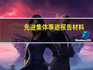 先进集体事迹报告材料（集体先进事迹材料怎么写）