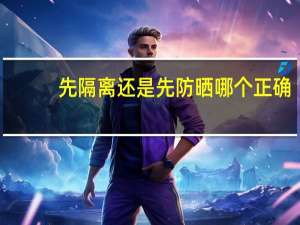 先隔离还是先防晒哪个正确