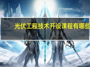 光伏工程技术开设课程有哪些