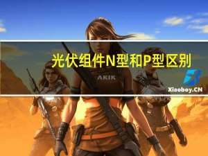 光伏组件N型和P型区别