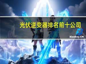 光伏逆变器排名前十公司（光伏逆变器排名）