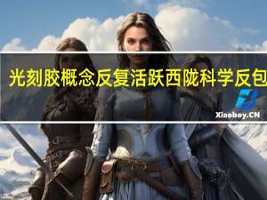 光刻胶概念反复活跃 西陇科学反包涨停