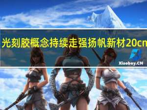 光刻胶概念持续走强 扬帆新材20cm涨停