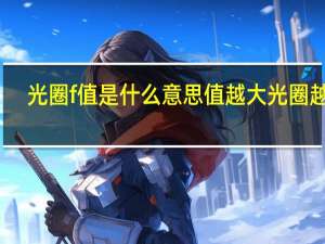 光圈f值是什么意思值越大光圈越小（光圈f值是什么意思）