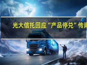 光大信托回应“产品停兑”传闻：公司管理的信托产品运营正常