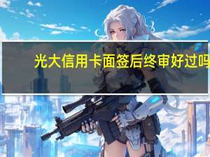 光大信用卡面签后终审好过吗