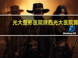 光大整形医院 陕西光大医院算是正规医院吗