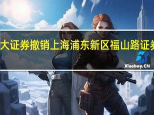 光大证券撤销上海浦东新区福山路证券营业部