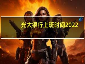 光大银行上班时间2022（光大银行上班时间）