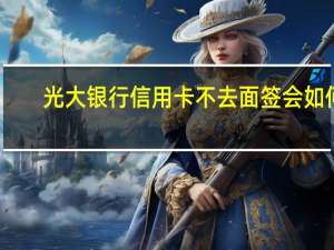 光大银行信用卡不去面签会如何