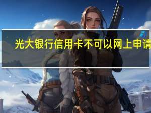 光大银行信用卡不可以网上申请吗