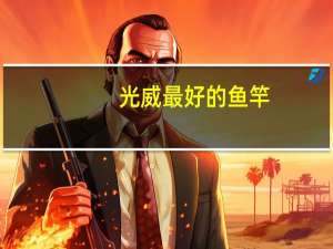 光威最好的鱼竿（光威最轻的鱼竿）