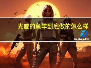 光威的鱼竿到底做的怎么样