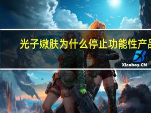 光子嫩肤为什么停止功能性产品(做光子嫩肤注意事项)