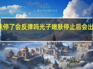 光子嫩肤停了会反弹吗 光子嫩肤停止后会出现反弹现象吗？