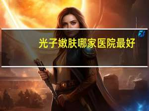 光子嫩肤哪家医院最好？你觉得做光子嫩肤怎么样大概需要多少钱