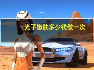 光子嫩肤多少钱做一次(做一次光子嫩肤要多少钱)