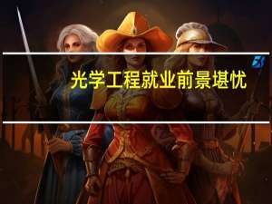 光学工程就业前景堪忧（光学工程的就业前景）
