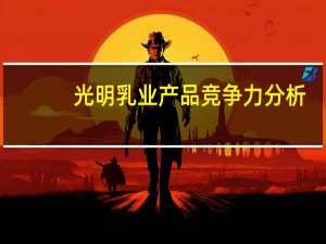 光明乳业产品竞争力分析（光明乳业产品）