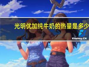 光明 优加纯牛奶的热量是多少