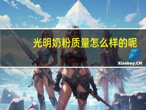 光明奶粉质量怎么样的呢