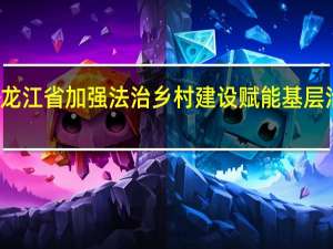 光明日报丨黑龙江省加强法治乡村建设赋能基层治理 到底什么情况嘞