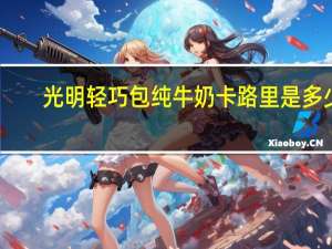 光明 轻巧包纯牛奶卡路里是多少
