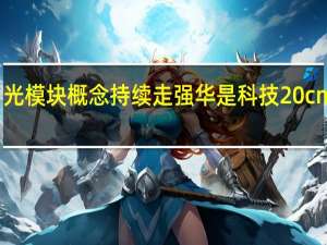 光模块概念持续走强 华是科技20cm涨停
