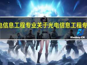 光电信息工程专业 关于光电信息工程专业的介绍