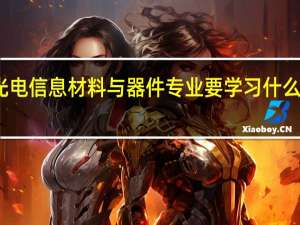 光电信息材料与器件专业要学习什么内容呢