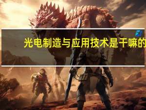 光电制造与应用技术是干嘛的