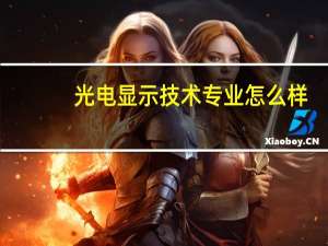 光电显示技术专业怎么样_就业方向_主要课程