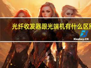光纤收发器跟光端机有什么区别（光端机和光纤收发器的区别）