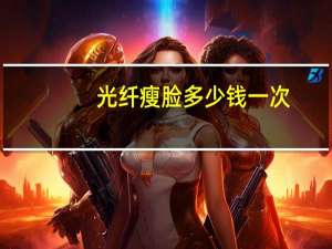 光纤瘦脸多少钱一次？光电瘦脸是什么