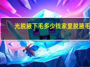 光脱腋下毛多少钱 家里脱腋毛简单方法