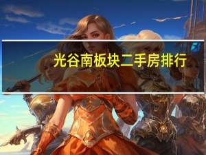光谷南板块二手房排行（光谷有什么楼盘知道的告诉下）