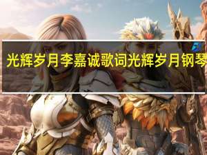 光辉岁月李嘉诚歌词 光辉岁月钢琴伴奏