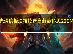 光通信板块持续走高 菲菱科思20CM2连板