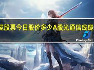 光通信线缆股票今日股价多少 A股光通信线缆上市公司有哪些
