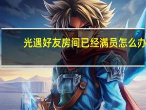 光遇好友房间已经满员怎么办-光遇好友房间已经满员解决方法